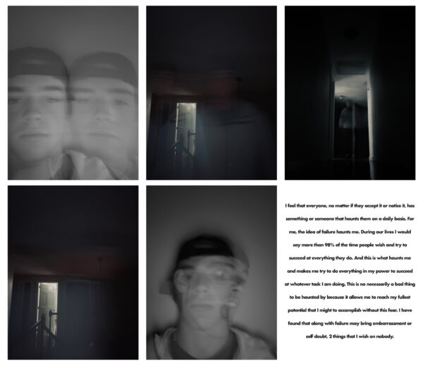 Luke Murphy, grade 11, "Haunted," digital print, 13x19 in. Students were asked "what haunts you?" and to write a paragraph addressing this idea and make 5 photos that visually communicated their response. Luke's work confronts this inner voice, expressing feelings of failure, self doubt, and a drive to defeat his own fears through long exposure photography.